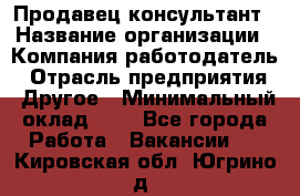 Продавец-консультант › Название организации ­ Компания-работодатель › Отрасль предприятия ­ Другое › Минимальный оклад ­ 1 - Все города Работа » Вакансии   . Кировская обл.,Югрино д.